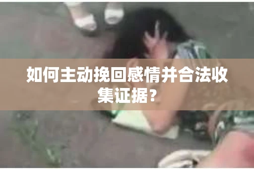 如何主动挽回感情并合法收集证据? 如何主动挽回感情并合法收集证据?