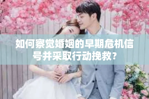 如何察觉婚姻的早期危机信号并采取行动挽救? 如何察觉婚姻的早期危机信号并采取行动挽救?