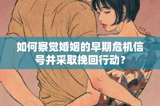 如何察觉婚姻的早期危机信号并采取挽回行动? 如何察觉婚姻的早期危机信号并采取挽回行动?