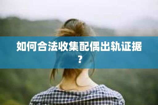 如何合法收集配偶出轨证据? 如何合法收集配偶出轨证据?