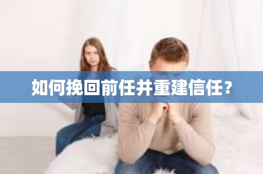 如何挽回前任并重建信任? 如何挽回前任并重建信任?