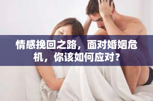 情感挽回之路,面对婚姻危机,你该如何应对? 情感挽回之路,面对婚姻危机,你该如何应对?