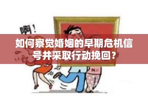 如何察觉婚姻的早期危机信号并采取行动挽回？