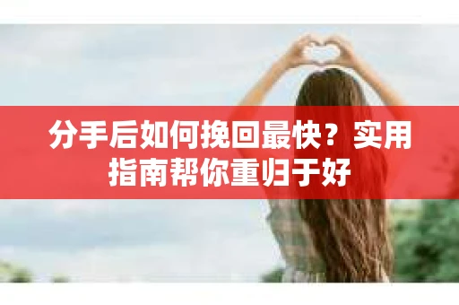 分手后如何挽回最快?实用指南帮你重归于好 分手后如何挽回最快?实用指南帮你重归于好