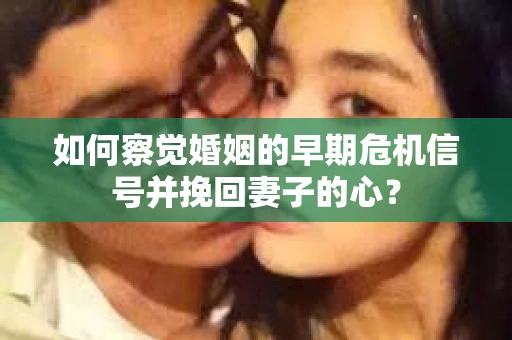 如何察觉婚姻的早期危机信号并挽回妻子的心? 如何察觉婚姻的早期危机信号并挽回妻子的心?
