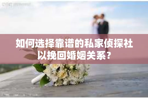 如何选择靠谱的私家侦探社以挽回婚姻关系? 如何选择靠谱的私家侦探社以挽回婚姻关系?