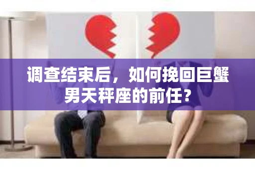 调查结束后，如何挽回巨蟹男天秤座的前任？