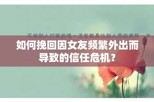 如何挽回因女友频繁外出而导致的信任危机? 如何挽回因女友频繁外出而导致的信任危机?