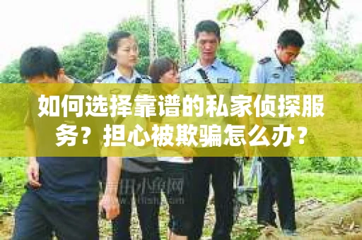 如何选择靠谱的私家侦探服务?担心被欺骗怎么办? 如何选择靠谱的私家侦探服务?担心被欺骗怎么办?