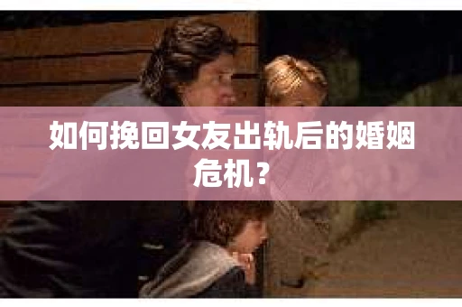 如何挽回女友出轨后的婚姻危机? 如何挽回女友出轨后的婚姻危机?