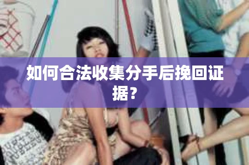 如何合法收集分手后挽回证据? 如何合法收集分手后挽回证据?