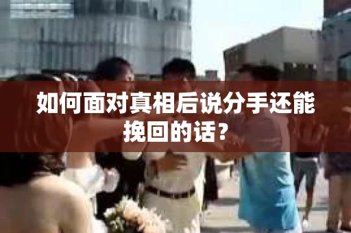 如何面对真相后说分手还能挽回的话? 如何面对真相后说分手还能挽回的话?