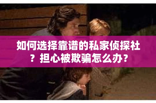 如何选择靠谱的私家侦探社？担心被欺骗怎么办？