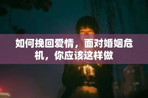 如何挽回爱情,面对婚姻危机,你应该这样做 如何挽回爱情,面对婚姻危机,你应该这样做