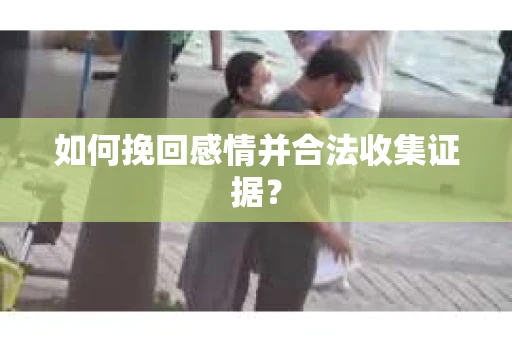 如何挽回感情并合法收集证据？