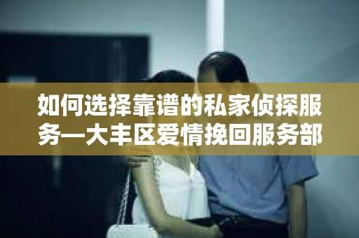 如何选择靠谱的私家侦探服务—大丰区爱情挽回服务部选择指南