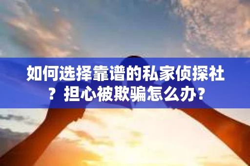 如何选择靠谱的私家侦探社?担心被欺骗怎么办? 如何选择靠谱的私家侦探社?担心被欺骗怎么办?