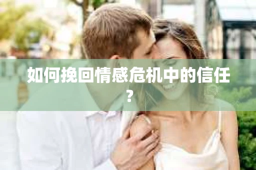 如何挽回情感危机中的信任？