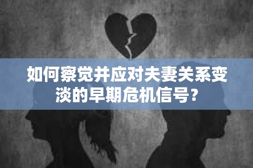 如何察觉并应对夫妻关系变淡的早期危机信号？