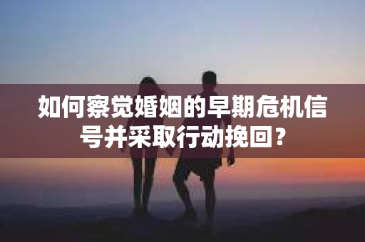 如何察觉婚姻的早期危机信号并采取行动挽回? 如何察觉婚姻的早期危机信号并采取行动挽回?