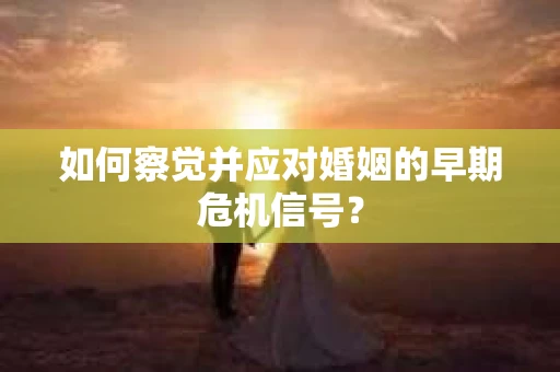 如何察觉并应对婚姻的早期危机信号？