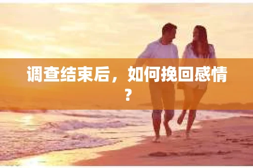 调查结束后,如何挽回感情? 调查结束后,如何挽回感情?