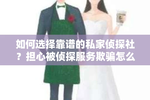 如何选择靠谱的私家侦探社?担心被侦探服务欺骗怎么办? 如何选择靠谱的私家侦探社?担心被侦探服务欺骗怎么办?