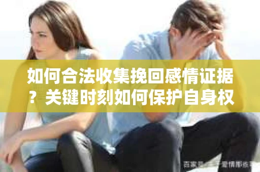 如何合法收集挽回感情证据?关键时刻如何保护自身权益? 如何合法收集挽回感情证据?关键时刻如何保护自身权益?
