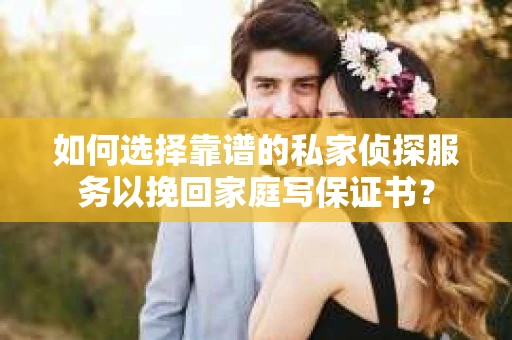 如何选择靠谱的私家侦探服务以挽回家庭写保证书? 如何选择靠谱的私家侦探服务以挽回家庭写保证书?