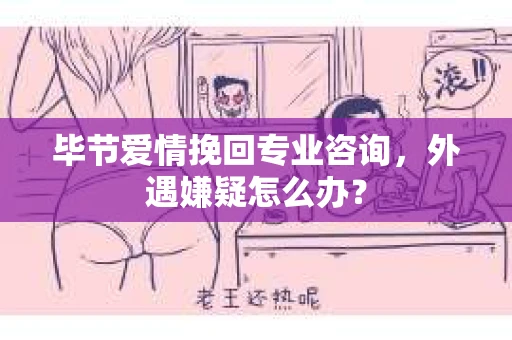 毕节爱情挽回专业咨询,外遇嫌疑怎么办? 毕节爱情挽回专业咨询,外遇嫌疑怎么办?