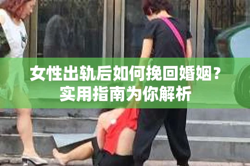 女性出轨后如何挽回婚姻？实用指南为你解析