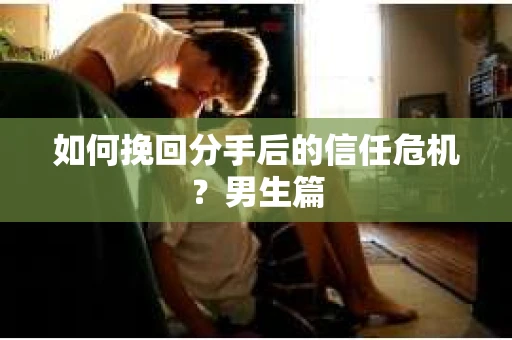 如何挽回分手后的信任危机？男生篇