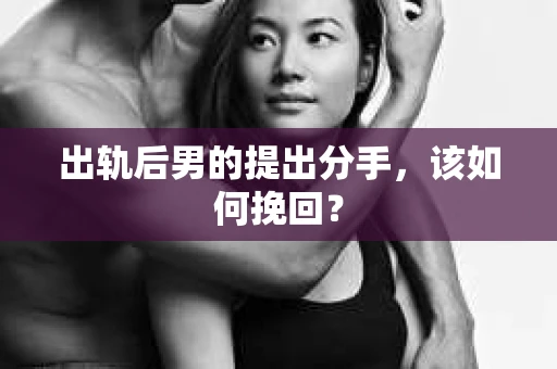 出轨后男的提出分手，该如何挽回？