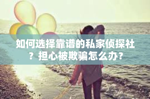 如何选择靠谱的私家侦探社?担心被欺骗怎么办? 如何选择靠谱的私家侦探社?担心被欺骗怎么办?