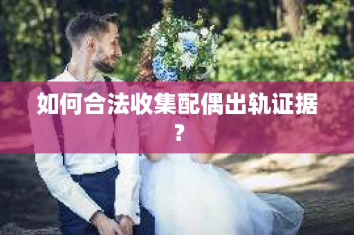 如何合法收集配偶出轨证据？
