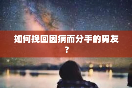 如何挽回因病而分手的男友? 如何挽回因病而分手的男友?