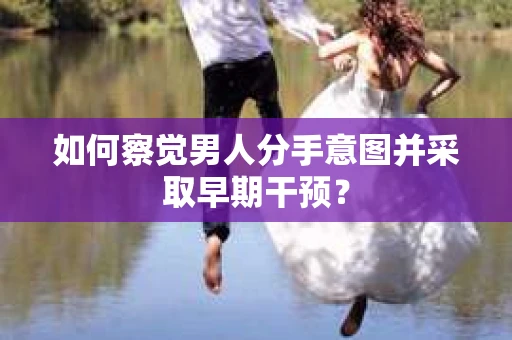 如何察觉男人分手意图并采取早期干预？