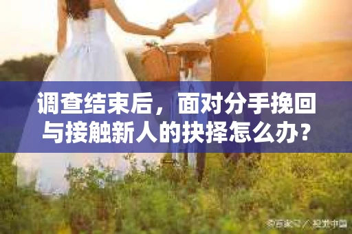 调查结束后,面对分手挽回与接触新人的抉择怎么办? 调查结束后,面对分手挽回与接触新人的抉择怎么办?