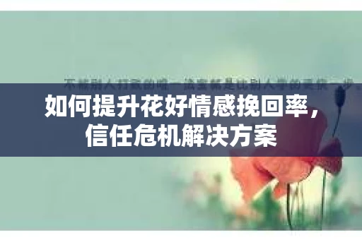 如何提升花好情感挽回率，信任危机解决方案