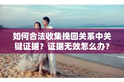 如何合法收集挽回关系中关键证据?证据无效怎么办? 如何合法收集挽回关系中关键证据?证据无效怎么办?