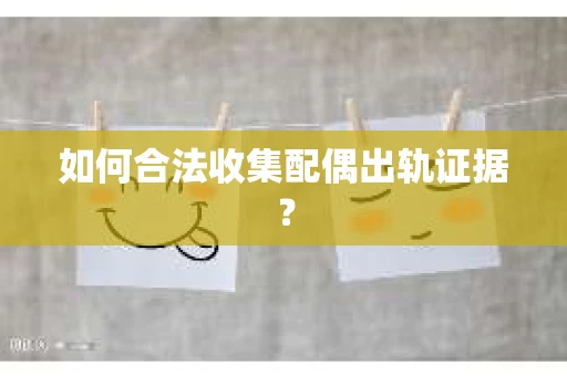 如何合法收集配偶出轨证据? 如何合法收集配偶出轨证据?