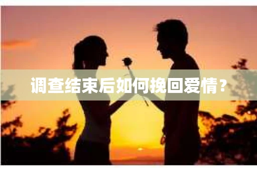 调查结束后如何挽回爱情? 调查结束后如何挽回爱情?