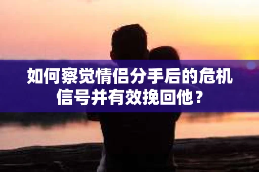如何察觉情侣分手后的危机信号并有效挽回他? 如何察觉情侣分手后的危机信号并有效挽回他?