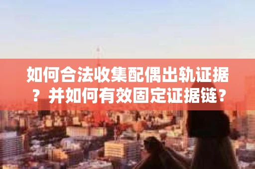 如何合法收集配偶出轨证据？并如何有效固定证据链？
