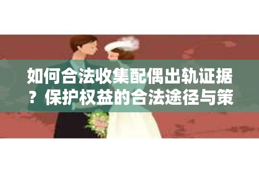 如何合法收集配偶出轨证据？保护权益的合法途径与策略