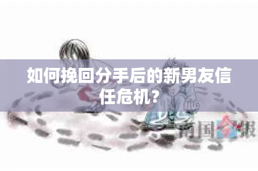 如何挽回分手后的新男友信任危机? 如何挽回分手后的新男友信任危机?