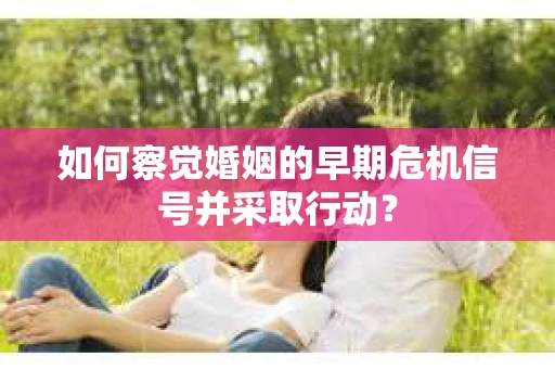 如何察觉婚姻的早期危机信号并采取行动？