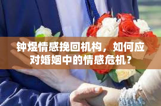 钟煜情感挽回机构,如何应对婚姻中的情感危机? 钟煜情感挽回机构,如何应对婚姻中的情感危机?