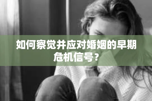 如何察觉并应对婚姻的早期危机信号？