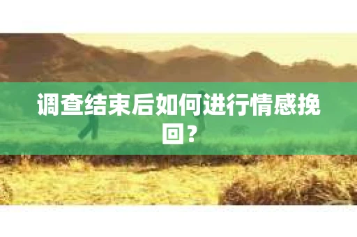 调查结束后如何进行情感挽回? 调查结束后如何进行情感挽回?